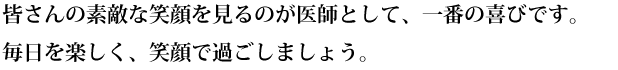 さんの素敵な笑顔を見るのが医師として、一番の喜びです。