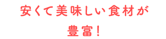 安くて美味しい食材が豊富！